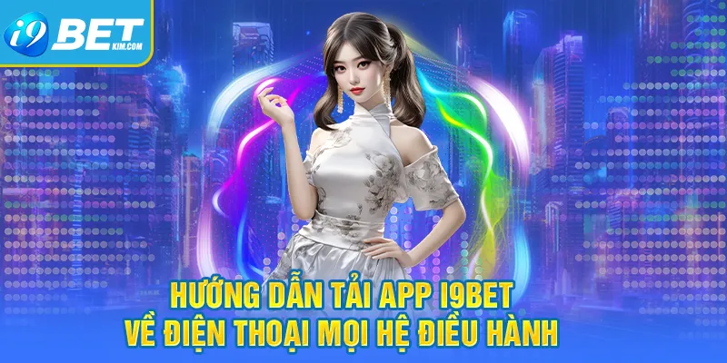 Hướng dẫn tải app I9bet về điện thoại mọi hệ điều hành