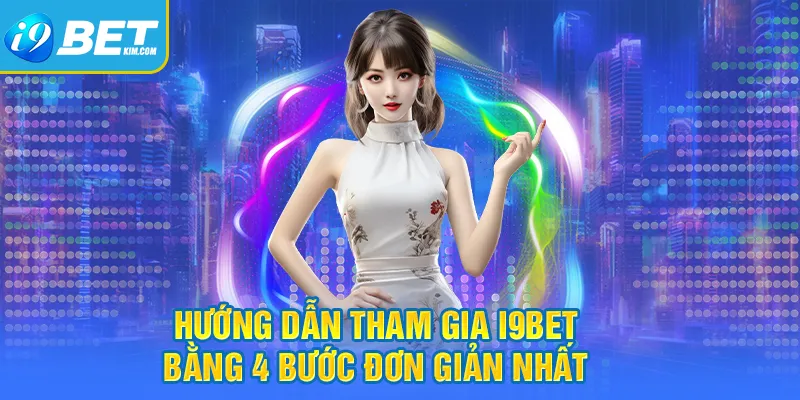 Hướng dẫn tham gia I9bet bằng 4 bước đơn giản nhất