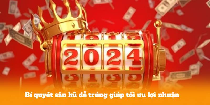 Bí quyết săn hũ dễ trúng giúp tối ưu lợi nhuận